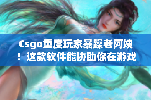 Csgo重度玩家暴躁老阿姨！這款軟件能協(xié)助你在游戲中保持冷靜