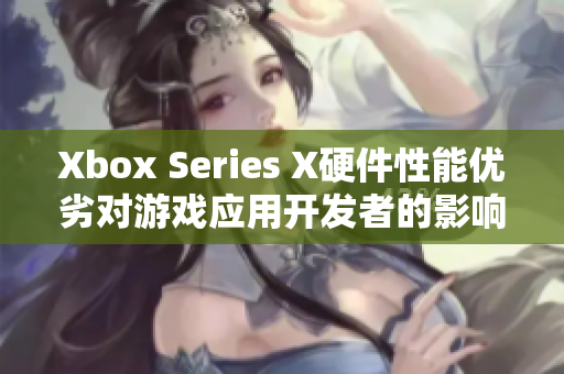 Xbox Series X硬件性能優(yōu)劣對游戲應(yīng)用開發(fā)者的影響分析