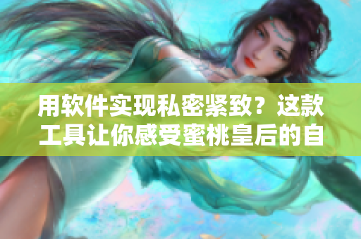 用軟件實(shí)現(xiàn)私密緊致？這款工具讓你感受蜜桃皇后的自信與舒適