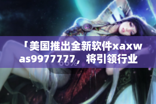 「美國(guó)推出全新軟件xaxwas9977777，將引領(lǐng)行業(yè)創(chuàng)新！」