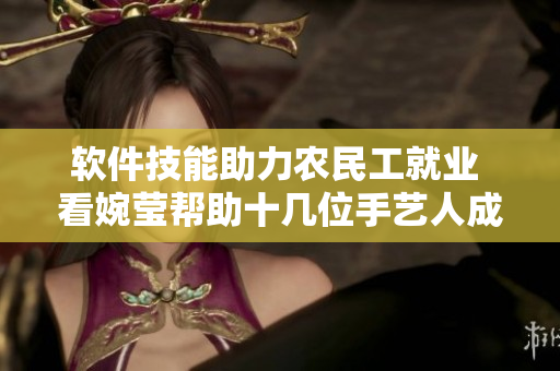 軟件技能助力農(nóng)民工就業(yè) 看婉瑩幫助十幾位手藝人成功融入IT產(chǎn)業(yè)