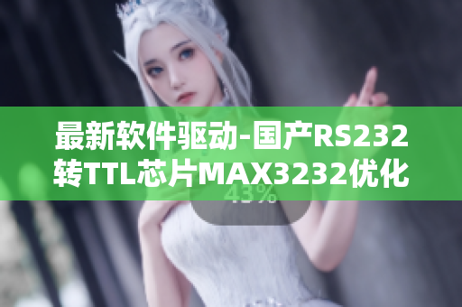 最新軟件驅(qū)動(dòng)-國產(chǎn)RS232轉(zhuǎn)TTL芯片MAX3232優(yōu)化升級