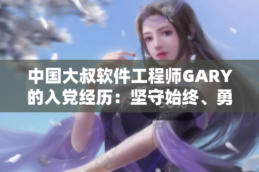 中國(guó)大叔軟件工程師GARY的入黨經(jīng)歷：堅(jiān)守始終、勇攀高峰
