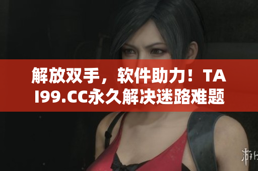 解放雙手，軟件助力！TAI99.CC永久解決迷路難題