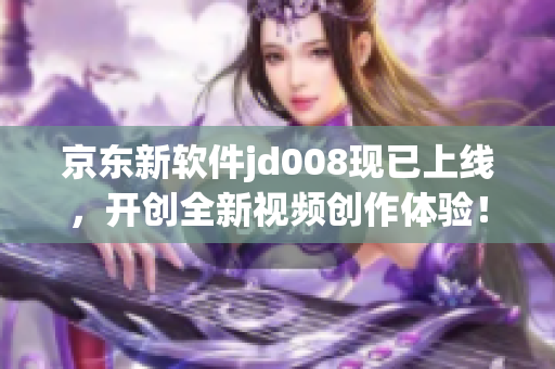 京東新軟件jd008現(xiàn)已上線，開創(chuàng)全新視頻創(chuàng)作體驗(yàn)！