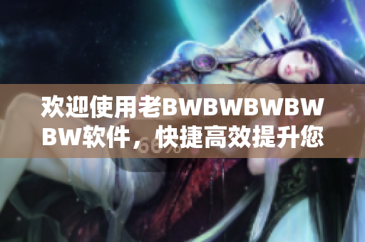 歡迎使用老BWBWBWBWBW軟件，快捷高效提升您的生產(chǎn)力！