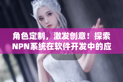 角色定制，激發(fā)創(chuàng)意！探索NPN系統(tǒng)在軟件開發(fā)中的應(yīng)用