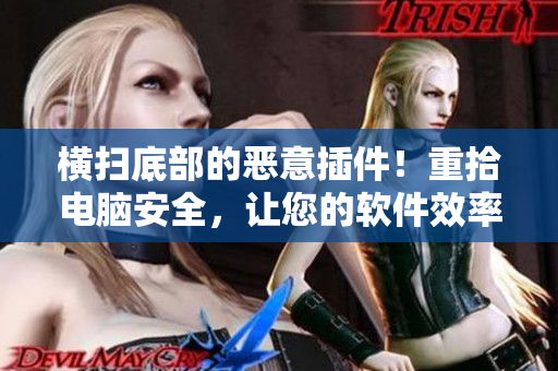 橫掃底部的惡意插件！重拾電腦安全，讓您的軟件效率倍增！無刪減版