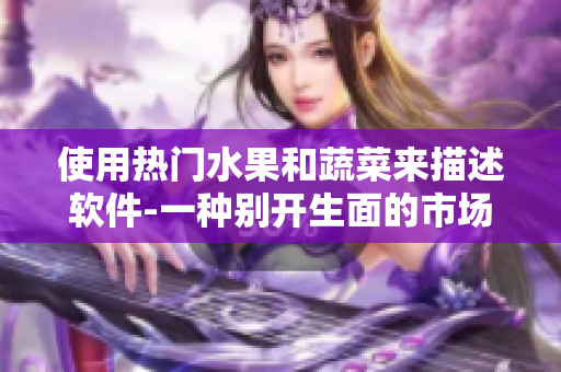 使用熱門水果和蔬菜來描述軟件-一種別開生面的市場營銷策略