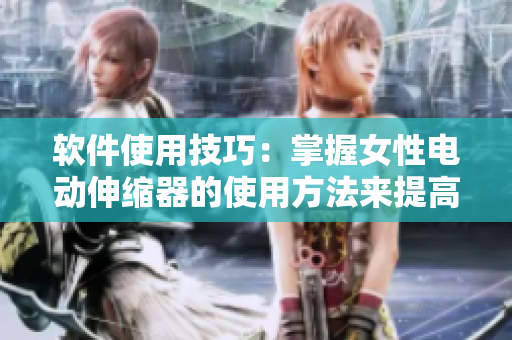 軟件使用技巧：掌握女性電動伸縮器的使用方法來提高效率