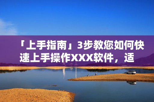 「上手指南」3步教您如何快速上手操作XXX軟件，適合各類型使用者