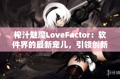 榨汁魅魔LoveFactor：軟件界的最新寵兒，引領(lǐng)創(chuàng)新潮流！