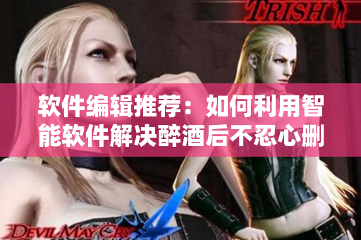 軟件編輯推薦：如何利用智能軟件解決醉酒后不忍心刪掉的惡意消息