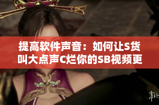 提高軟件聲音：如何讓S貨叫大點(diǎn)聲C爛你的SB視頻更清晰？
