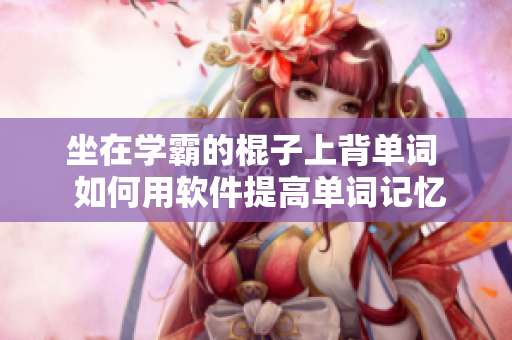 坐在學(xué)霸的棍子上背單詞  如何用軟件提高單詞記憶能力