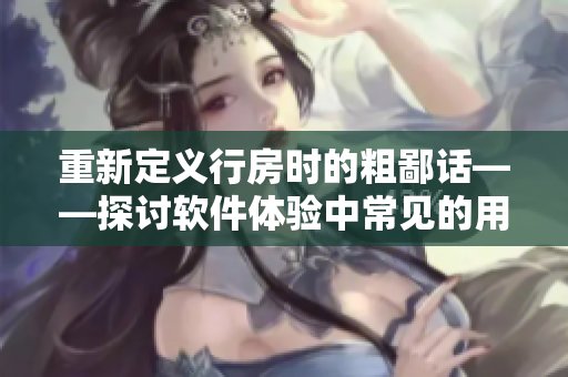重新定義行房時(shí)的粗鄙話——探討軟件體驗(yàn)中常見(jiàn)的用戶體驗(yàn)問(wèn)題