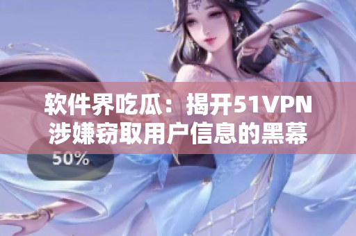 軟件界吃瓜：揭開(kāi)51VPN涉嫌竊取用戶信息的黑幕