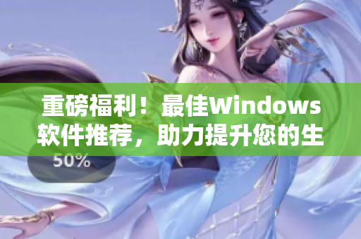 重磅福利！最佳Windows軟件推薦，助力提升您的生產(chǎn)力！