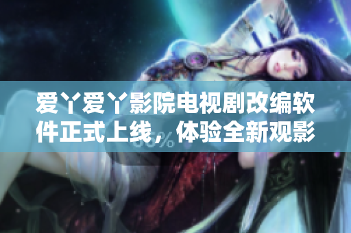 愛(ài)丫愛(ài)丫影院電視劇改編軟件正式上線，體驗(yàn)全新觀影模式！