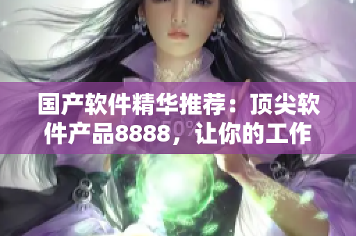 國產(chǎn)軟件精華推薦：頂尖軟件產(chǎn)品8888，讓你的工作更高效！