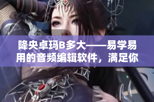 降央卓瑪B多大——易學(xué)易用的音頻編輯軟件，滿足你的音樂(lè)創(chuàng)作需求