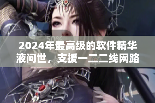 2024年最高級(jí)的軟件精華液?jiǎn)柺溃г欢€網(wǎng)路質(zhì)優(yōu)體驗(yàn)