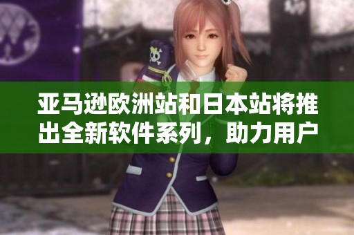 亞馬遜歐洲站和日本站將推出全新軟件系列，助力用戶提高生產(chǎn)力和工作效率