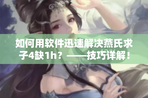 如何用軟件迅速解決燕氏求子4缺1h？——技巧詳解！