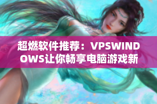 超燃軟件推薦：VPSWINDOWS讓你暢享電腦游戲新體驗(yàn)！