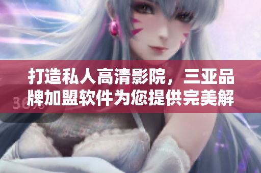 打造私人高清影院，三亞品牌加盟軟件為您提供完美解決方案