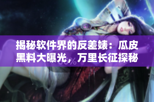 揭秘軟件界的反差婊：瓜皮黑料大曝光，萬(wàn)里長(zhǎng)征探秘內(nèi)幕