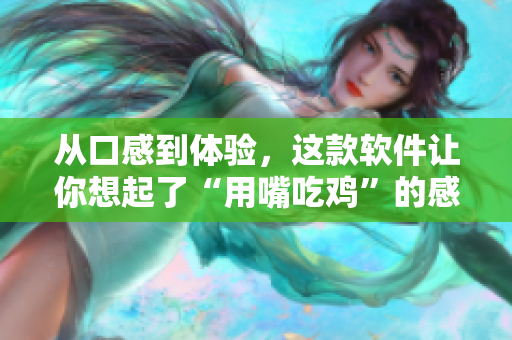 從口感到體驗(yàn)，這款軟件讓你想起了“用嘴吃雞”的感覺!