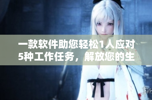 一款軟件助您輕松1人應(yīng)對(duì)5種工作任務(wù)，解放您的生產(chǎn)力