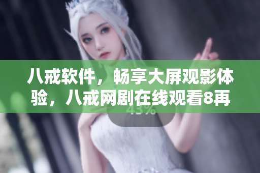 八戒軟件，暢享大屏觀影體驗(yàn)，八戒網(wǎng)劇在線觀看8再也不卡頓