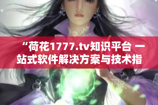 “荷花1777.tv知識(shí)平臺(tái) 一站式軟件解決方案與技術(shù)指南”
