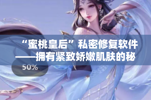 “蜜桃皇后”私密修復(fù)軟件——擁有緊致嬌嫩肌膚的秘密！