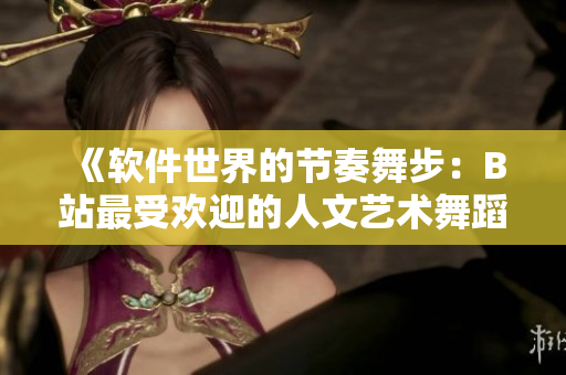 《軟件世界的節(jié)奏舞步：B站最受歡迎的人文藝術(shù)舞蹈推薦》