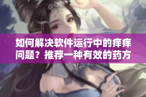 如何解決軟件運(yùn)行中的癢癢問(wèn)題？推薦一種有效的藥方