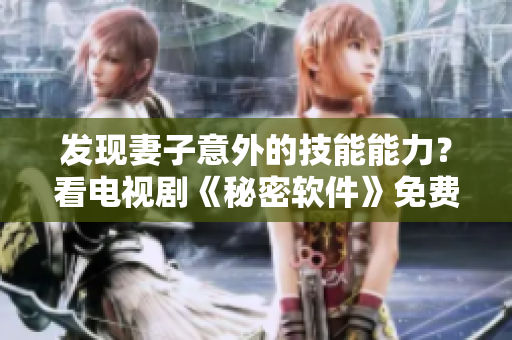 發(fā)現(xiàn)妻子意外的技能能力？看電視劇《秘密軟件》免費(fèi)版了解真相！