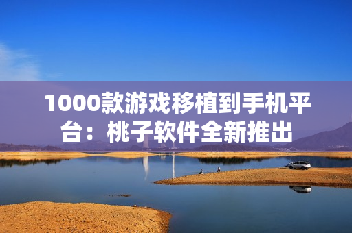 1000款游戲移植到手機平臺：桃子軟件全新推出
