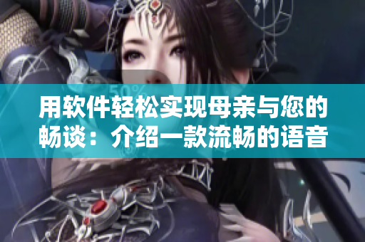用軟件輕松實現母親與您的暢談：介紹一款流暢的語音通話軟件