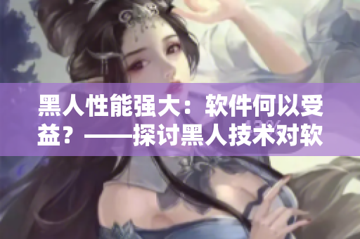 黑人性能強大：軟件何以受益？——探討黑人技術(shù)對軟件性能提升的影響