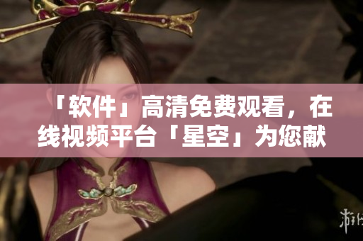 「軟件」高清免費觀看，在線視頻平臺「星空」為您獻上！