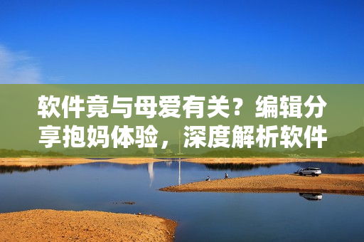 軟件竟與母愛有關？編輯分享抱媽體驗，深度解析軟件人性化的設計