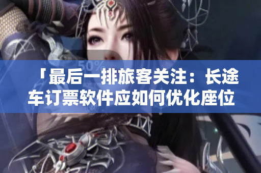 「最后一排旅客關(guān)注：長途車訂票軟件應(yīng)如何優(yōu)化座位選擇功能？」