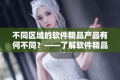 不同區(qū)域的軟件精品產(chǎn)品有何不同？——了解軟件精品產(chǎn)品一二三區(qū)的區(qū)別
