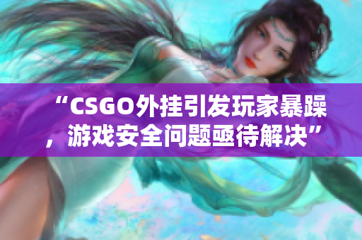 “CSGO外掛引發(fā)玩家暴躁，游戲安全問題亟待解決”