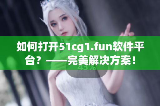 如何打開51cg1.fun軟件平臺？——完美解決方案！