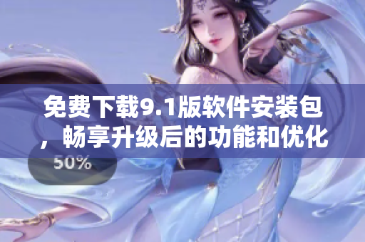 免費下載9.1版軟件安裝包，暢享升級后的功能和優(yōu)化體驗