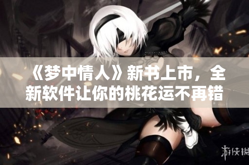 《夢中情人》新書上市，全新軟件讓你的桃花運不再錯過！